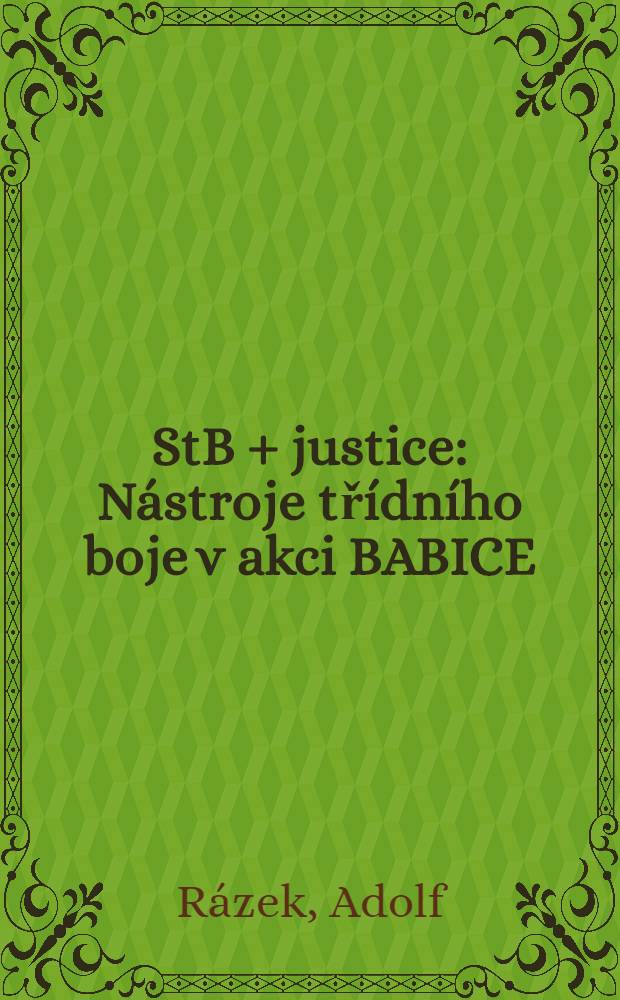 StB + justice : Nástroje třídního boje v akci BABICE = Служба безопасности и закон: орудие тайной войны в акции в Бабице