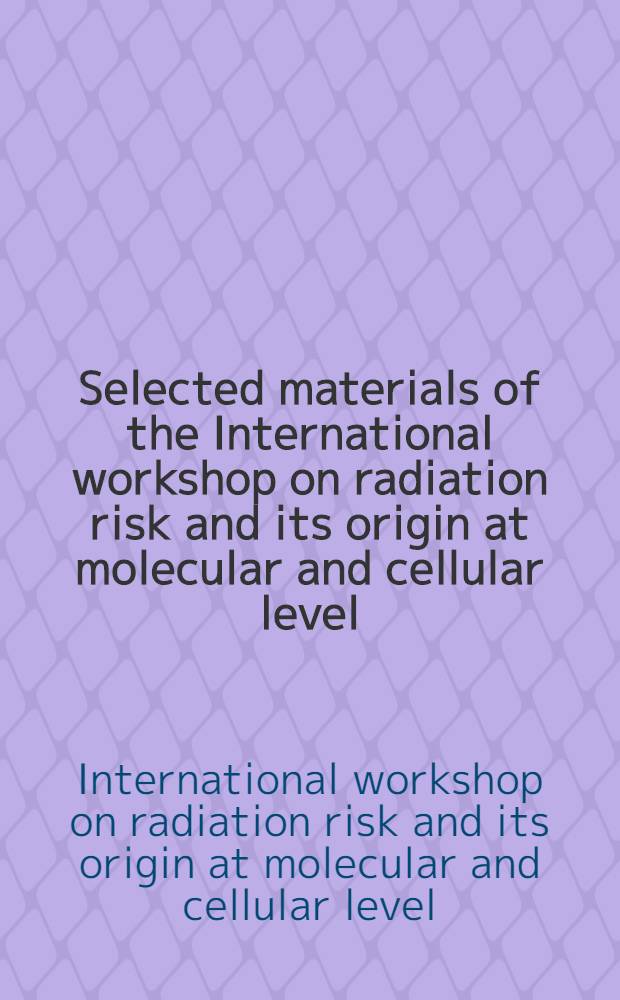 Selected materials of the International workshop on radiation risk and its origin at molecular and cellular level : Febr. 6-7, 2003 = Избранные материалы интернационального семинара по радиационному риску и влиянию радиации на молекулярный и клеточный уровни.