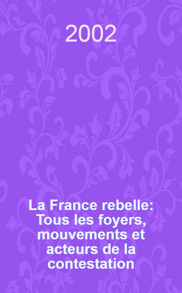 La France rebelle : Tous les foyers, mouvements et acteurs de la contestation = Мятежная Франция: все центры, мизансцены и актеры противостояния(политические течения и группировки от Сопротивления до конца ХХ века)