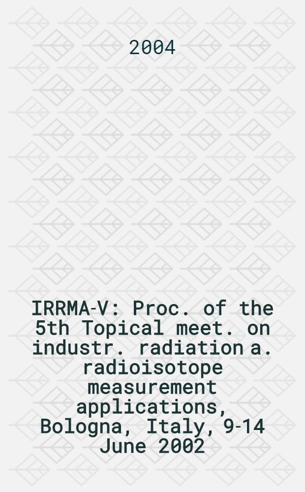 IRRMA-V : Proc. of the 5th Topical meet. on industr. radiation a. radioisotope measurement applications, Bologna, Italy, 9-14 June 2002