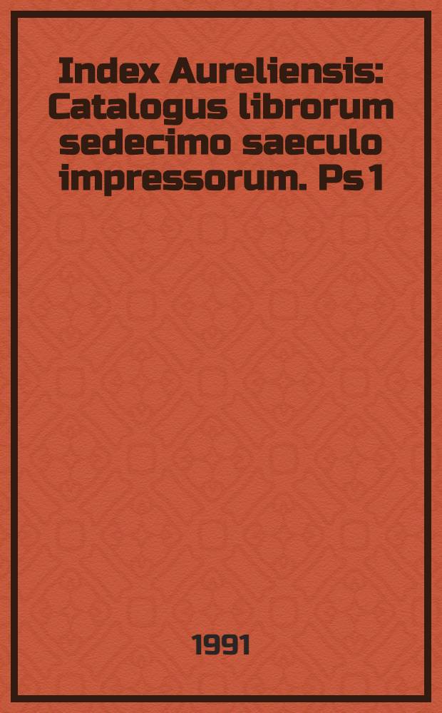 Index Aureliensis : Catalogus librorum sedecimo saeculo impressorum. Ps 1
