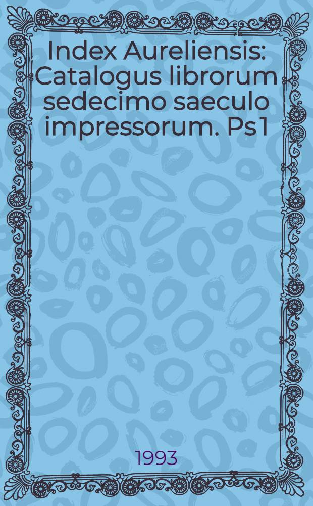 Index Aureliensis : Catalogus librorum sedecimo saeculo impressorum. Ps 1