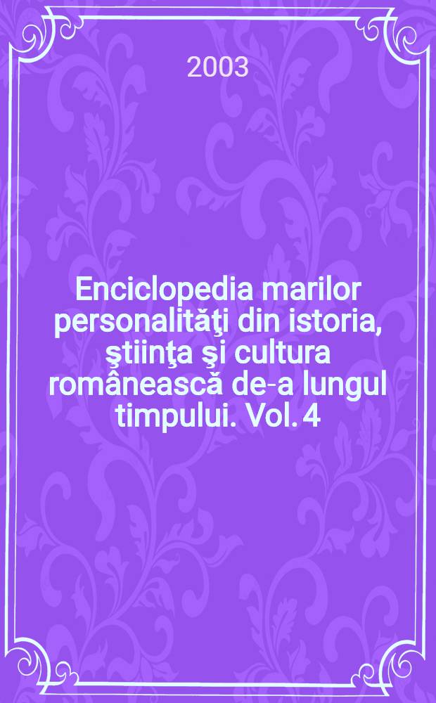 Enciclopedia marilor personalitǎţi din istoria, ştiinţa şi cultura româneascǎ de-a lungul timpului. Vol. 4 : Contemporanii