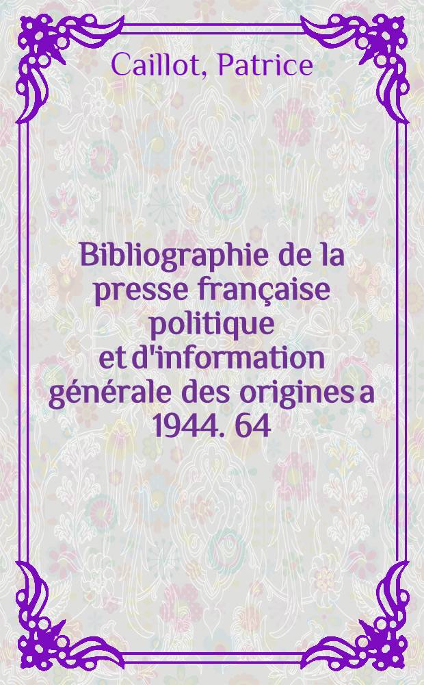 Bibliographie de la presse française politique et d'information générale des origines a 1944. 64 : Pyrénées - Atlantiques (anciennement Basses-Pyrénées)