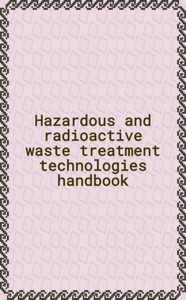 Hazardous and radioactive waste treatment technologies handbook = справочник по способам очистки р/а и опасных отходов