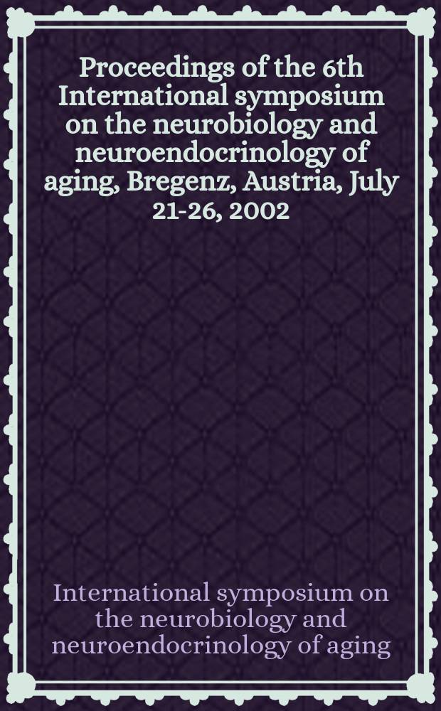 Proceedings of the 6th International symposium on the neurobiology and neuroendocrinology of aging, Bregenz, Austria, July 21-26, 2002 = Нейробиология и нейроэндокринология старения