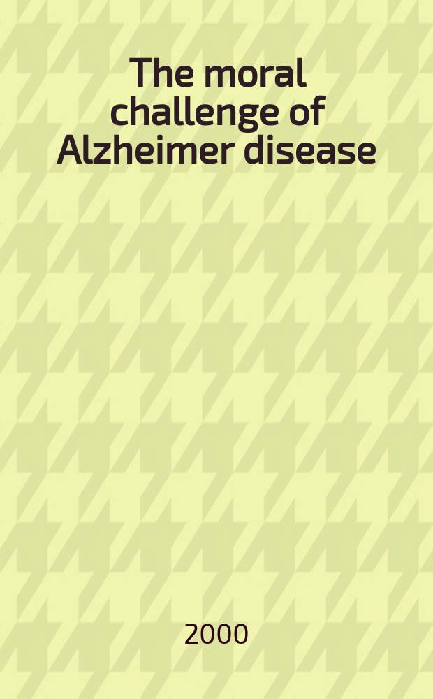 The moral challenge of Alzheimer disease : Ethical iss. from diagnosis to dying = Моральные проблемы болезни Альцгеймера