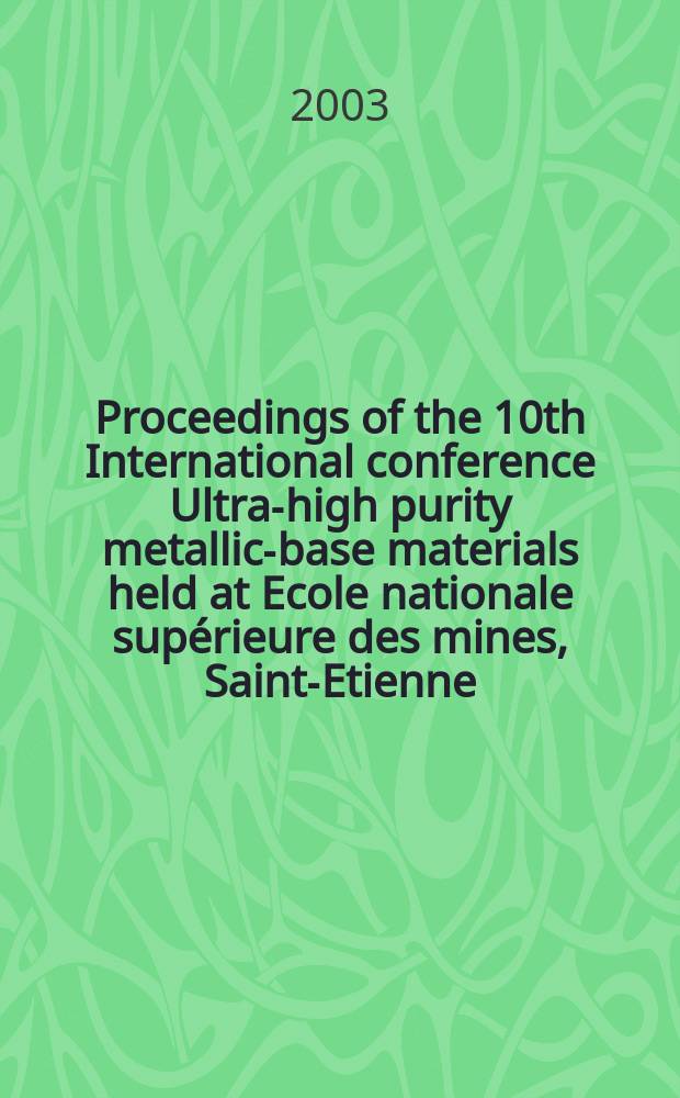 Proceedings of the 10th International conference Ultra-high purity metallic-base materials held at Ecole nationale supérieure des mines, Saint-Etienne, France, June 16th-20th, 2003. Pt 1