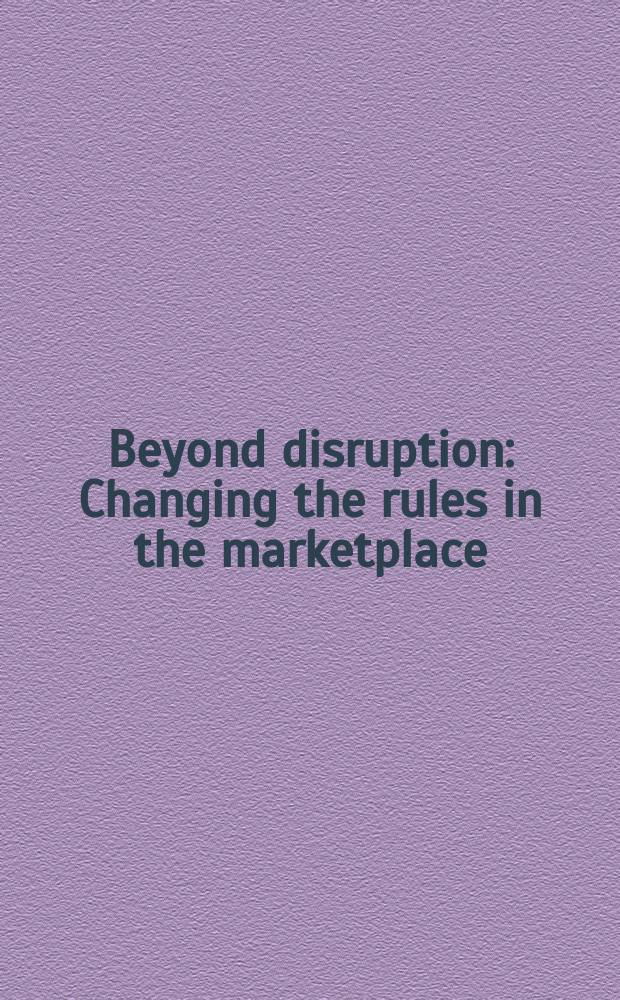 Beyond disruption : Changing the rules in the marketplace : A collab. work by Jean-Marie Dru a. business partners = Изменение роли завоевания рынков