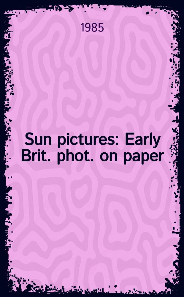 Sun pictures : Early Brit. phot. on paper = Каталог солнечных картин. Ранние британские фотографии на бумаге.