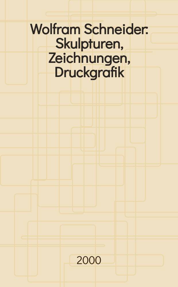 Wolfram Schneider : Skulpturen, Zeichnungen, Druckgrafik : Anläβlich der Ausst., Kunstsammlungen Chemnitz, 17.09.2000 - 10.12.2000 = Вольфрам Шнайдер.Скульптуры, рисунки, печатная графика