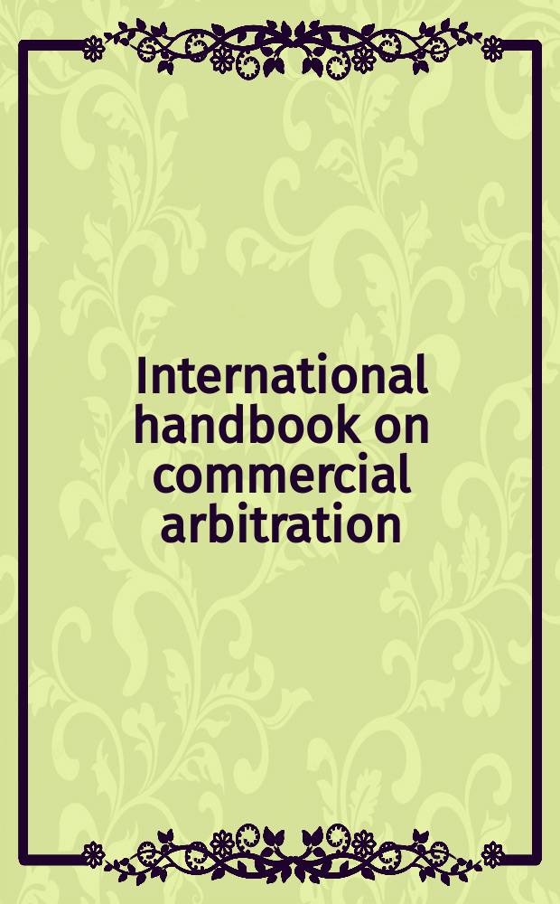 International handbook on commercial arbitration : Nat. rep. : Basic legal texts = Международный справочник по коммерческому арбитражу