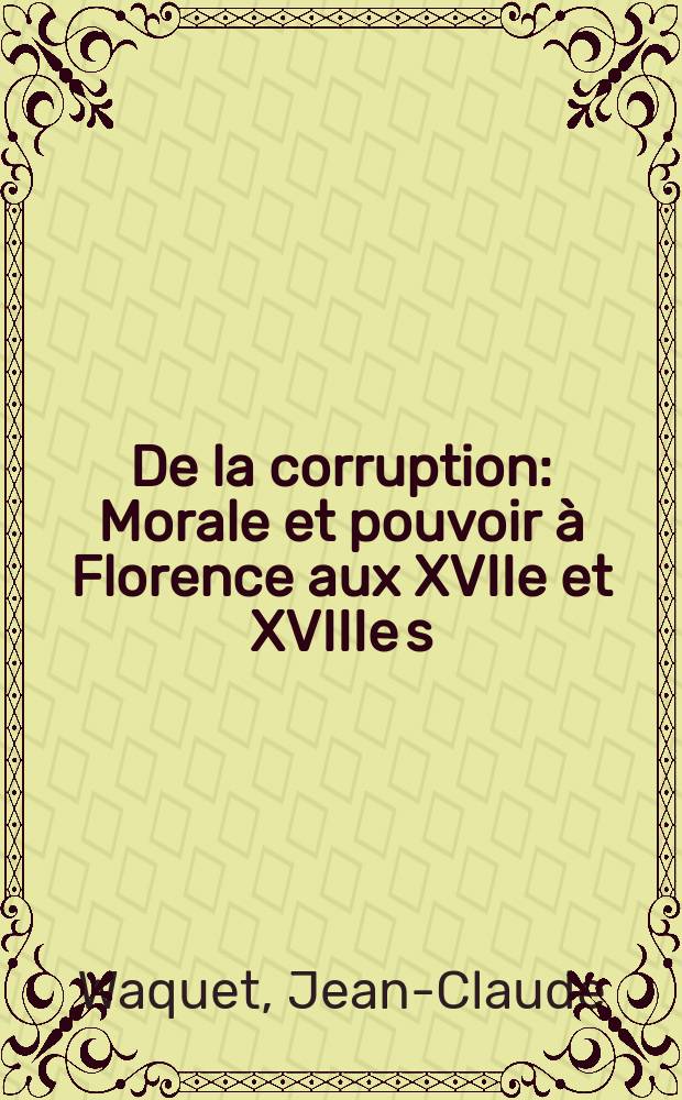 De la corruption : Morale et pouvoir à Florence aux XVIIe et XVIIIe s = Коррупция: Мораль и власть во Флоренции в 17 и 18 вв.
