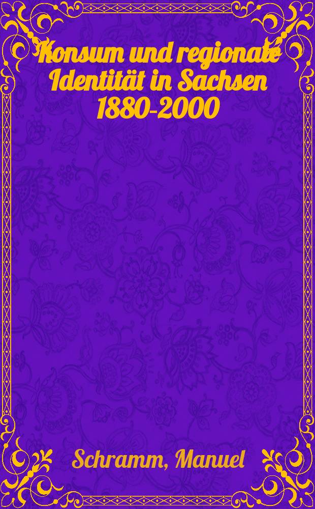 Konsum und regionale Identität in Sachsen 1880-2000 : Die Regionalisierung von Konsumgütern im Spannungsfeld von Nationalisierung u. Globalisierung : Diss. = Потребление и региональное тождество в Саксонии, 1880 - 2000: Регионализация уровня потребления в национализации и глобализации