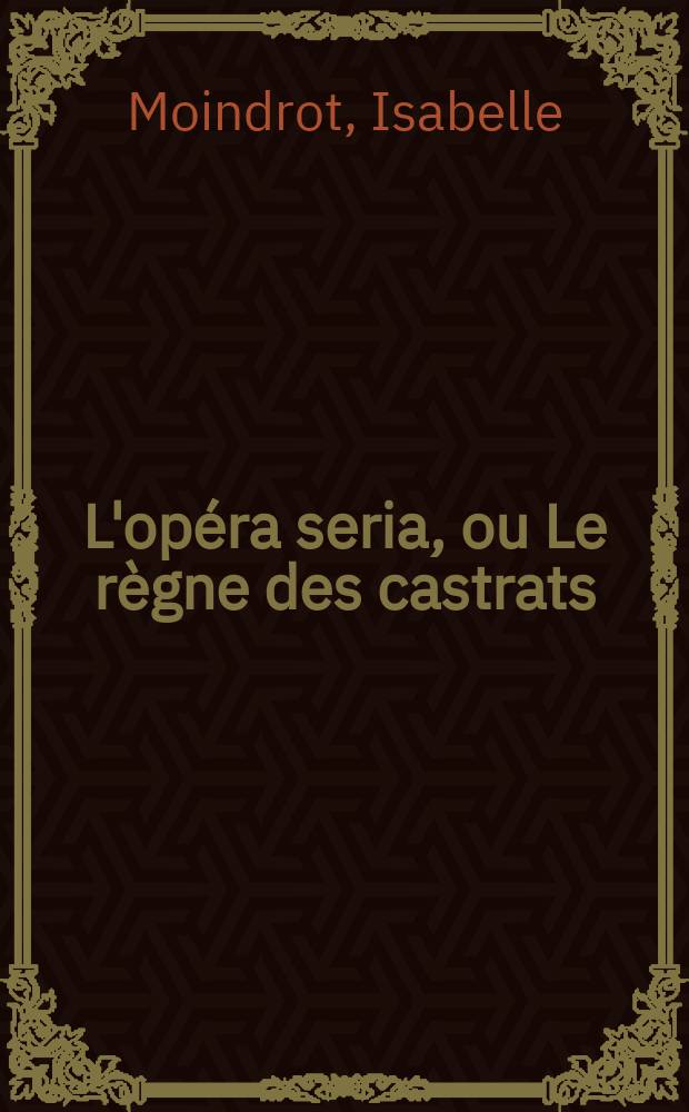 L'opéra seria, ou Le règne des castrats = Опера-сериа или господство кастратов