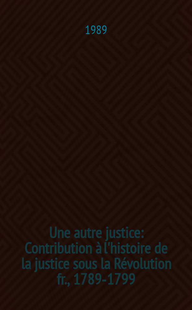Une autre justice : Contribution à l'histoire de la justice sous la Révolution fr., 1789-1799 = Другая юстиция, 1789-1799