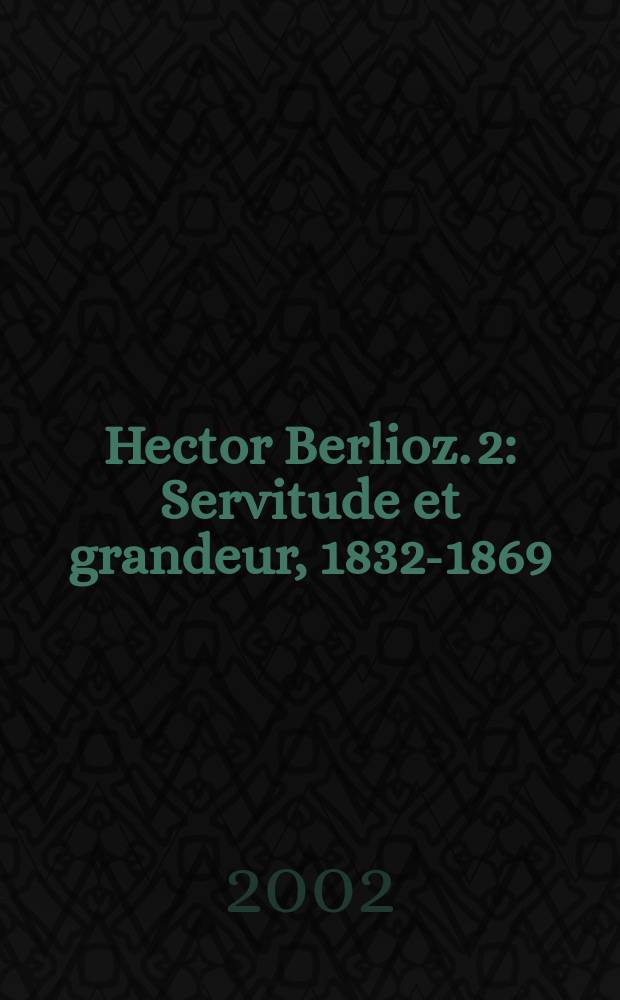 Hector Berlioz. 2 : Servitude et grandeur, 1832-1869