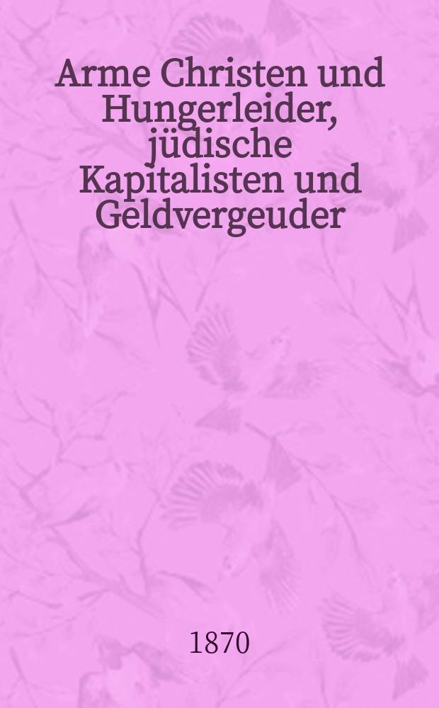 Arme Christen und Hungerleider, jüdische Kapitalisten und Geldvergeuder : Kleine Bilder aus der groβen socialen Frage