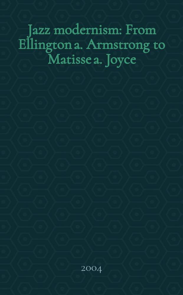 Jazz modernism : From Ellington a. Armstrong to Matisse a. Joyce = Джазовый модернизм: от Эллингтона и Армстронга до Матисса и Джойса