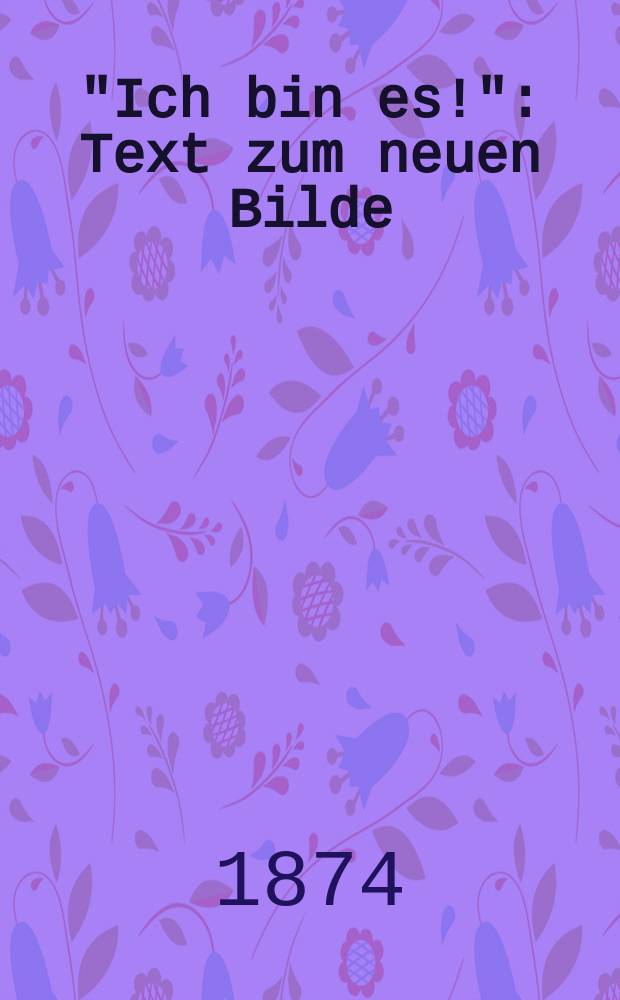 "Ich bin es!" : Text zum neuen Bilde