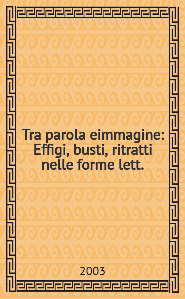 Tra parola eimmagine : Effigi, busti, ritratti nelle forme lett. : Atti del Convegno, Macerata, Urbino 3-4 apr. 2001