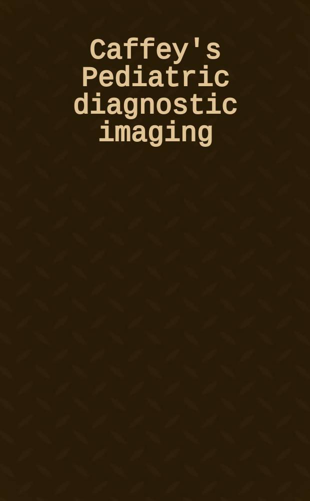 Caffey's Pediatric diagnostic imaging = Визуальная диагностика в педиатрии