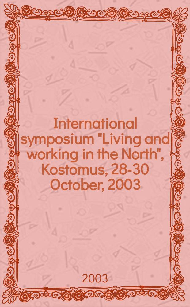 International symposium "Living and working in the North", Kostomus, 28-30 October, 2003 : Abstractbook = Жизнь и работа человека на Севере: материалы международного симпозиума.