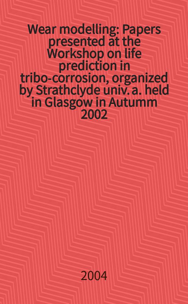 Wear modelling : Papers presented at the Workshop on life prediction in tribo-corrosion, organized by Strathclyde univ. a. held in Glasgow in Autumm 2002