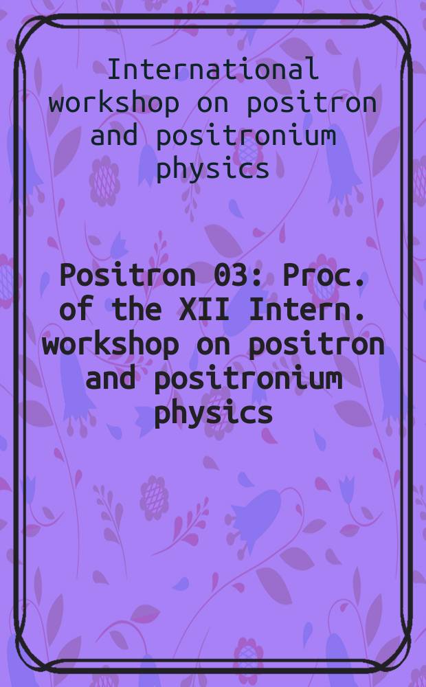Positron 03 : Proc. of the XII Intern. workshop on positron and positronium physics