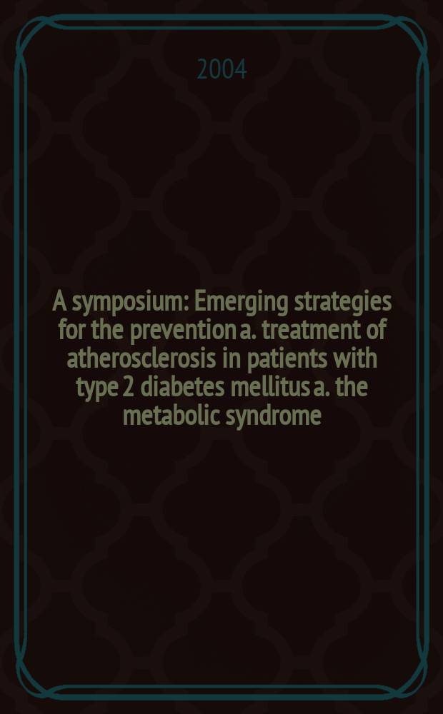 A symposium : Emerging strategies for the prevention a. treatment of atherosclerosis in patients with type 2 diabetes mellitus a. the metabolic syndrome : Oct. 1, 2003, Kyoto = Необходимая стратегия для профилактики и лечения атеросклероза у пациентов с сахарным диабетом типа 2 и метаболическим синдромом