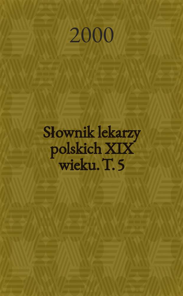 Słownik lekarzy polskich XIX wieku. T. 5