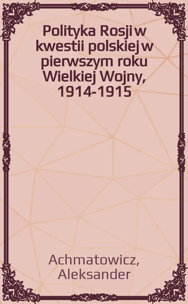 Polityka Rosji w kwestii polskiej w pierwszym roku Wielkiej Wojny, 1914-1915 = Политика России по польскому вопросу в первый год Великой войны, 1914 - 1915