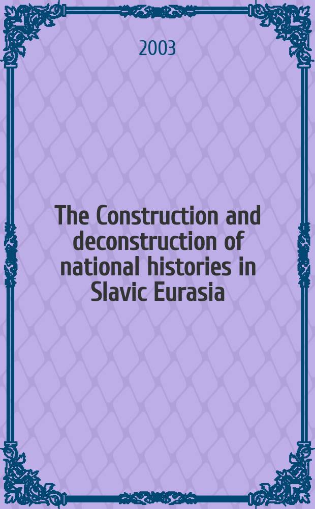 The Construction and deconstruction of national histories in Slavic Eurasia : Proc. of an Intern. symp., held at Slavic research center, Hokkaido univ., Japan, on July 11-13, 2002 = Конструкция и деконструкция национальной истории в Славянской Евразии