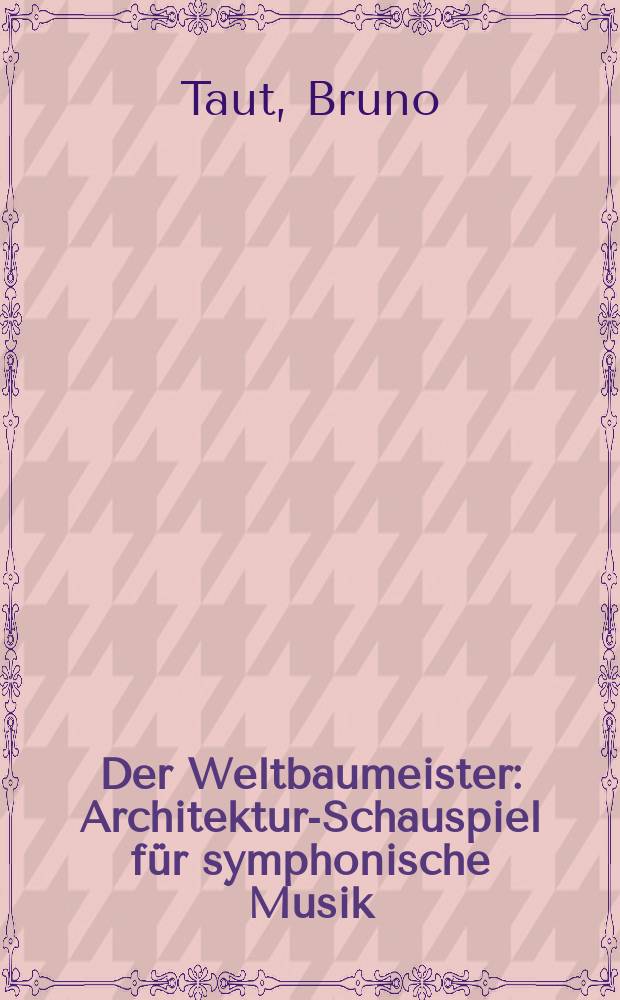 Der Weltbaumeister : Architektur-Schauspiel für symphonische Musik = Мировой строитель