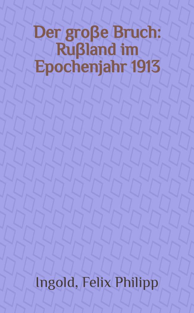 Der groβe Bruch : Ruβland im Epochenjahr 1913 : Kultur, Ges., Politik = Великий перелом. Россия в эпохальный 1913 год. Культура, история, политика