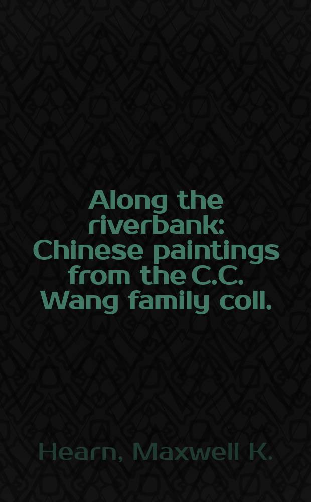 Along the riverbank : Chinese paintings from the C.C. Wang family coll. : A catalogue publ. in conjunction with the Exhib. "The Artist as collector: Masterpieces of Chinese paint. from the C.C. Wang family coll.", held at the Metropolitan museum of art, New York, Sept. 3, 1999-Jan. 9, 2000 = Вдоль речного берега