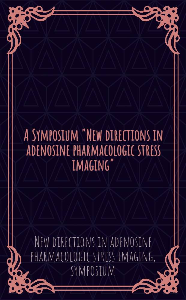 A Symposium "New directions in adenosine pharmacologic stress imaging" : Held on Jan. 10, 2004, in Paradise Valley, Ariz. = Симпозиум: новые области в аденозиновом фармакологическом стресс-изображении.