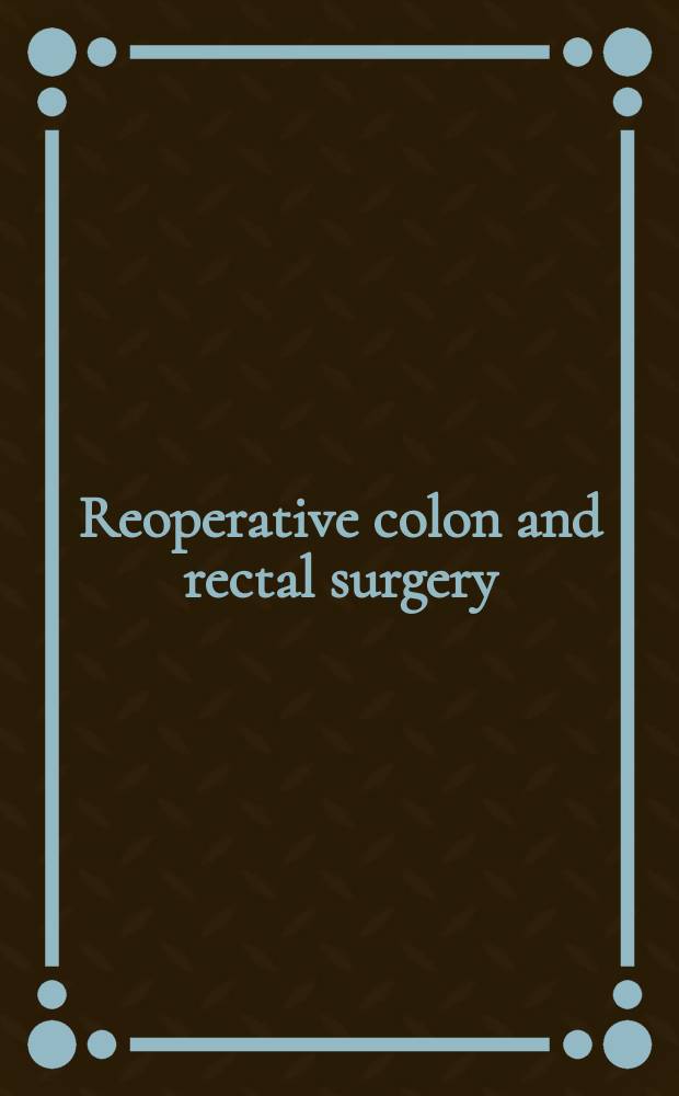 Reoperative colon and rectal surgery = Реоперативная толстая кишка и ректальная хирургия.
