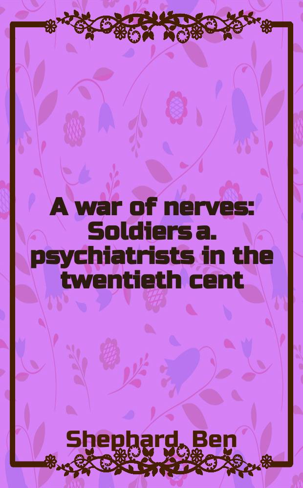A war of nerves : Soldiers a. psychiatrists in the twentieth cent = Солдаты и психиатры в двадцатом веке. Война нервов.