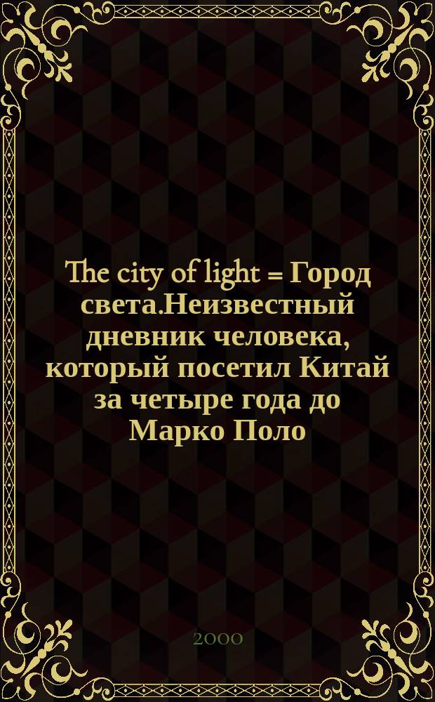 The city of light = Город света.Неизвестный дневник человека, который посетил Китай за четыре года до Марко Поло
