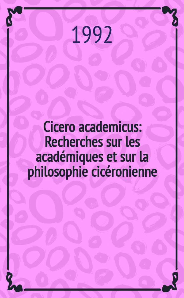 Cicero academicus : Recherches sur les acad&eacute;miques et sur la philosophie cic&eacute;ronienne = "Академия" Цицерона: Исследования "Академии" и философии Цицерона