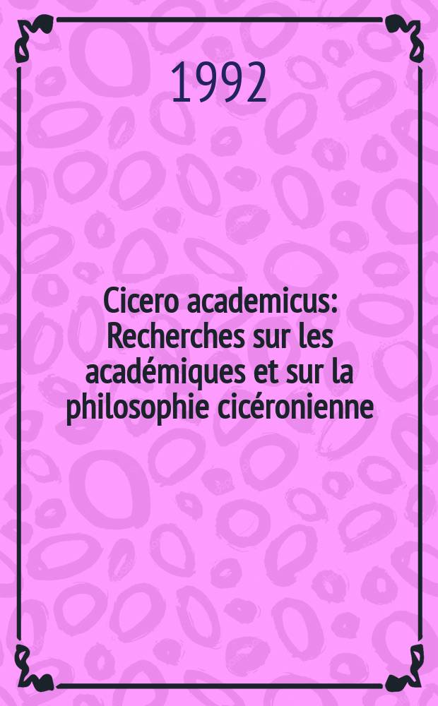Cicero academicus : Recherches sur les académiques et sur la philosophie cicéronienne = "Академия" Цицерона: Исследования "Академии" и философии Цицерона