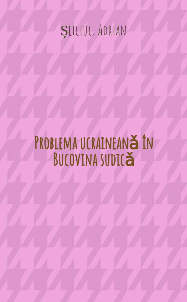 Problema ucraineanǎ în Bucovina sudicǎ : Punctul nostru de vedere = Украинская проблема в Южной Буковине: Наша точка зрения