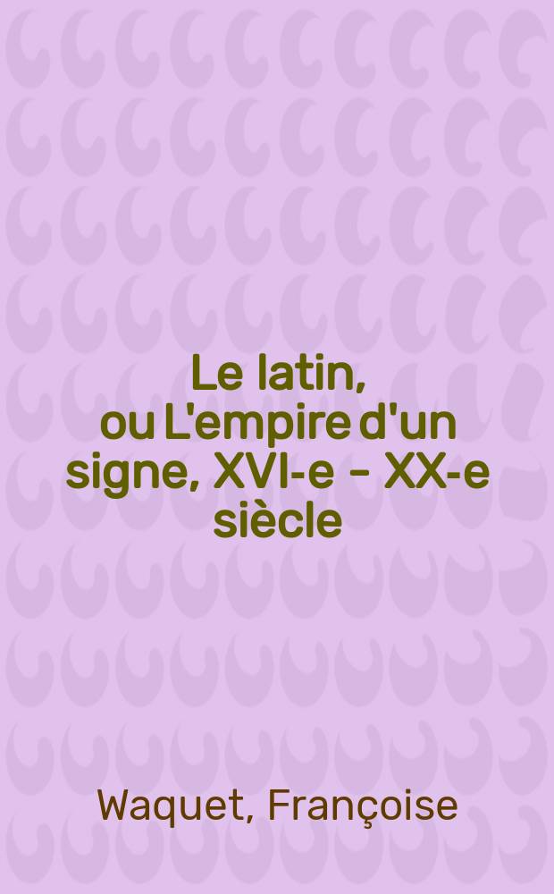 Le latin, ou L'empire d'un signe, XVI-e - XX-e siècle = Латинский язык или знаковая империя, XVI-XX вв.