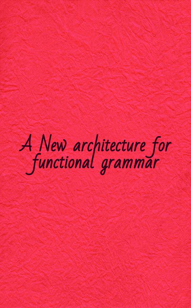 A New architecture for functional grammar : Based on the papers of the Ninth Intern. conf. on functional grammar (ICFG9), Madrid, from 20 to 23 Sept. 2000 = Новая структура функциональной грамматики