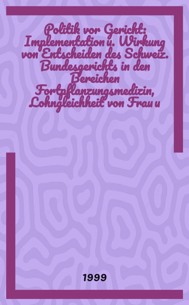 Politik vor Gericht : Implementation u. Wirkung von Entscheiden des Schweiz. Bundesgerichts in den Bereichen Fortpflanzungsmedizin, Lohngleichheit von Frau u. Mann u. Sonntagsarb. : Abh = Политика перед судом