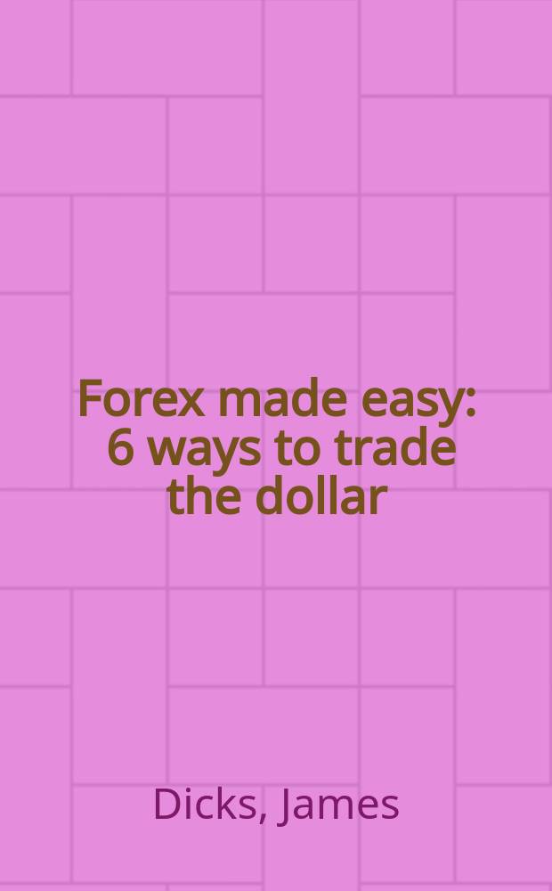 Forex made easy : 6 ways to trade the dollar = Рынок Форекс. 6 путей торговли долларами