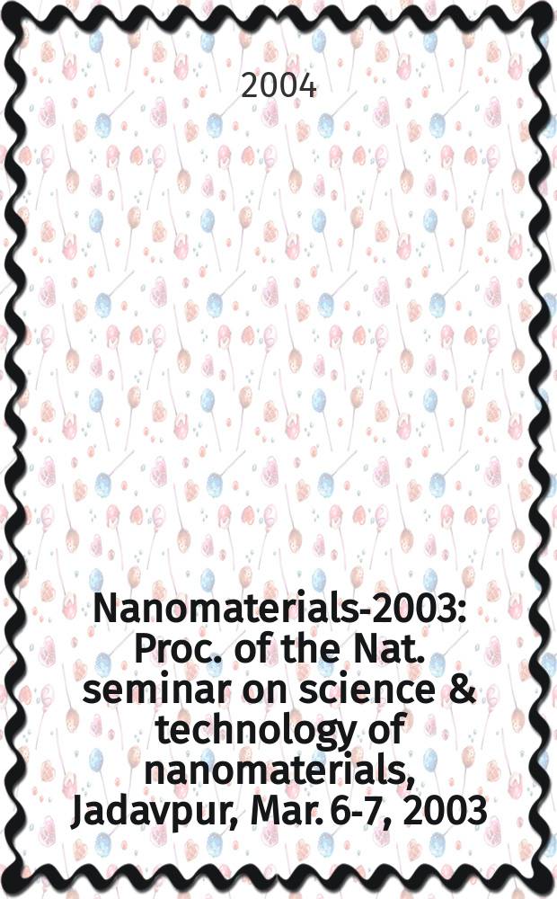 Nanomaterials-2003 : Proc. of the Nat. seminar on science & technology of nanomaterials, Jadavpur, Mar. 6-7, 2003