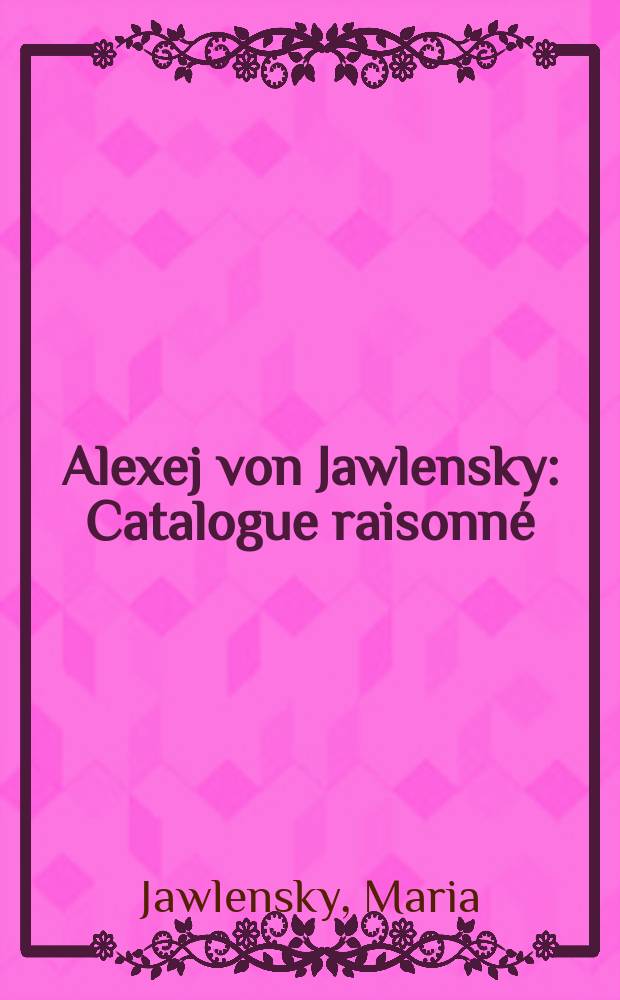 Alexej von Jawlensky : Catalogue raisonné = Каталог произведений Явленского