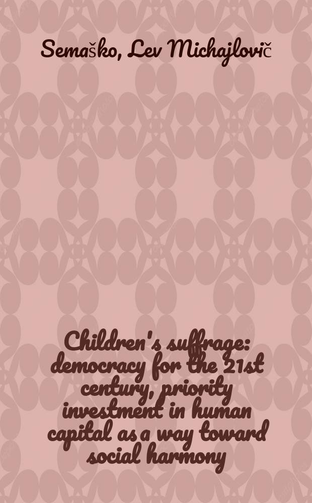 Children's suffrage: democracy for the 21st century, priority investment in human capital as a way toward social harmony : Concept, research proposal, legislation, lecture series, first responses, conf. suggestions, dialogue with UNICEF, manifesto of sphere democracy : Dedicated to a future Intern. conf. on "Children's suffrage" = Право голоса ребенка